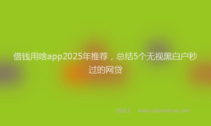 借钱用啥app2025年推荐，总结5个无视黑白户秒过的网贷