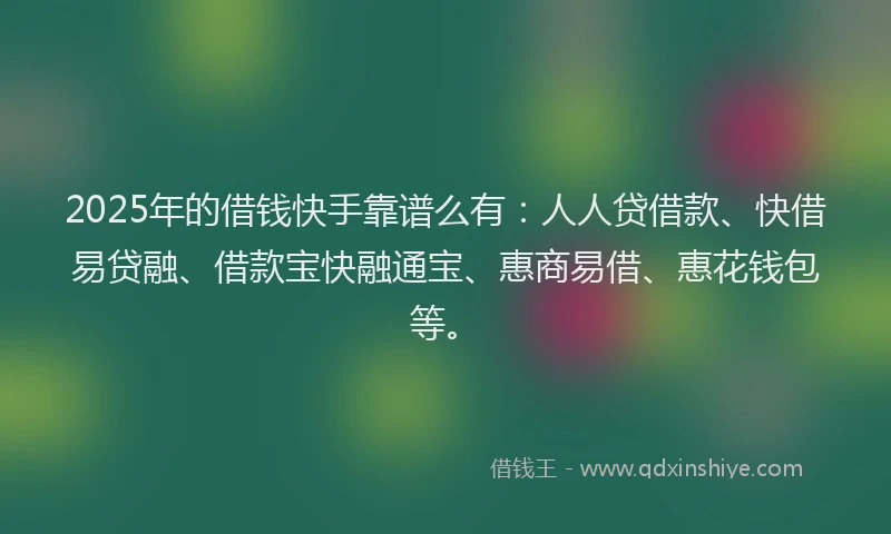 2025年的借钱快手靠谱么有：人人贷借款、快借易贷融、借款宝快融通宝、惠商易借、惠花钱包等。