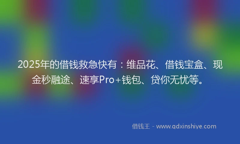 2025年的借钱救急快有：维品花、借钱宝盒、现金秒融途、速享Pro+钱包、贷你无忧等。