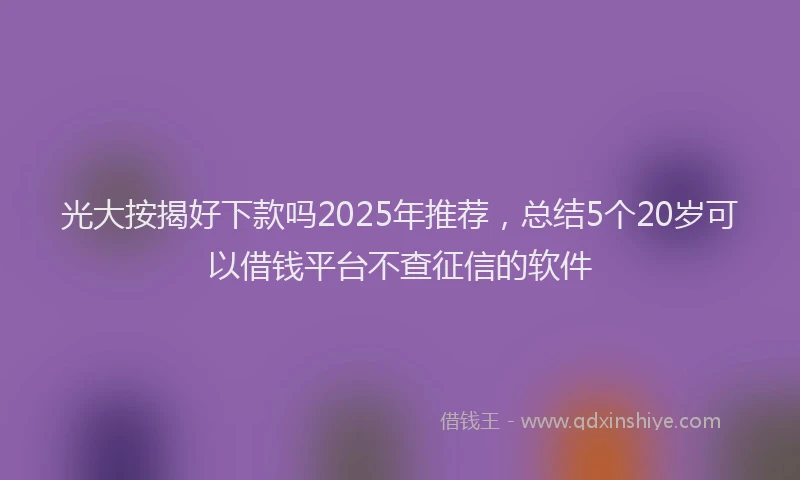 光大按揭好下款吗2025年推荐，总结5个20岁可以借钱平台不查征信的软件