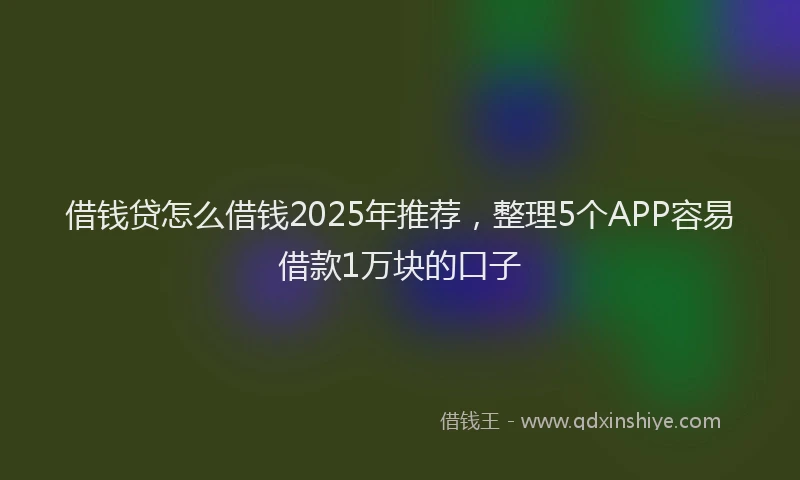 借钱贷怎么借钱2025年推荐，整理5个APP容易借款1万块的口子