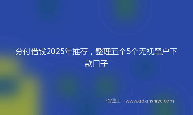 分付借钱2025年推荐，整理五个5个无视黑户下款口子
