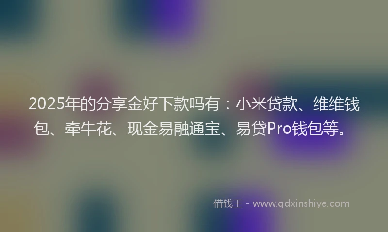 2025年的分享金好下款吗有：小米贷款、维维钱包、牵牛花、现金易融通宝、易贷Pro钱包等。