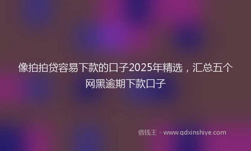 像拍拍贷容易下款的口子2025年精选，汇总五个网黑逾期下款口子