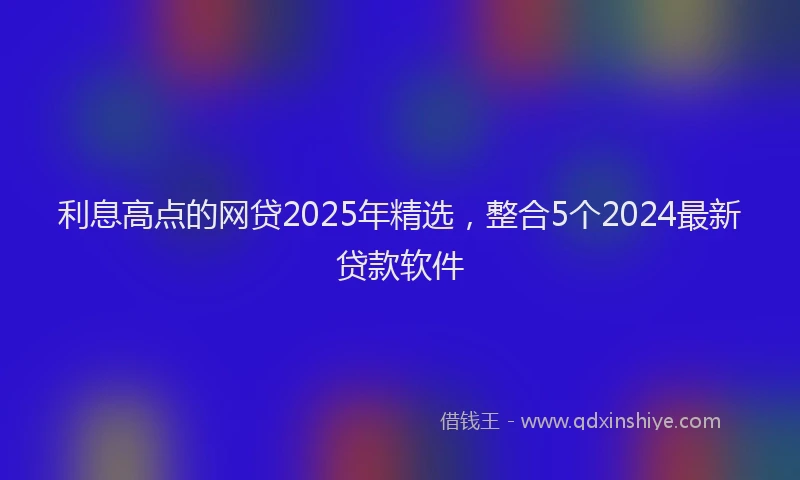 利息高点的网贷2025年精选，整合5个2024最新贷款软件