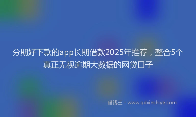 分期好下款的app长期借款2025年推荐，整合5个真正无视逾期大数据的网贷口子
