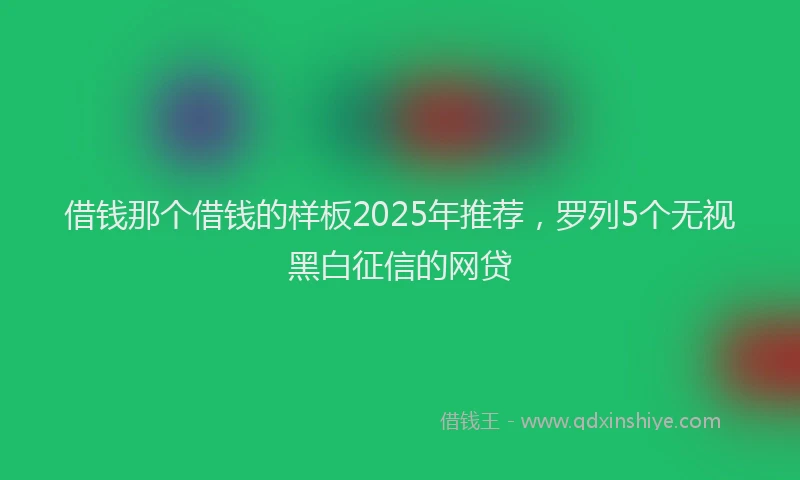 借钱那个借钱的样板2025年推荐，罗列5个无视黑白征信的网贷