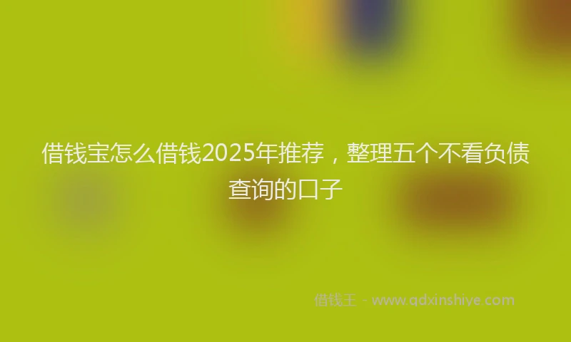借钱宝怎么借钱2025年推荐，整理五个不看负债查询的口子