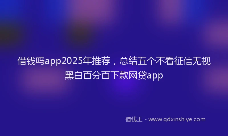 借钱吗app2025年推荐，总结五个不看征信无视黑白百分百下款网贷app