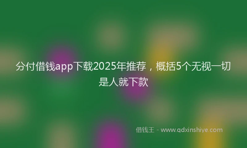 分付借钱app下载2025年推荐，概括5个无视一切是人就下款