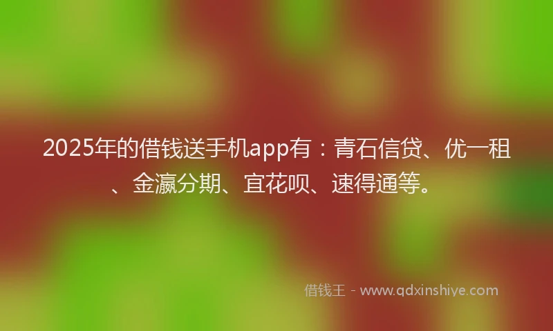 2025年的借钱送手机app有：青石信贷、优一租、金瀛分期、宜花呗、速得通等。