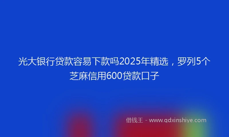 光大银行贷款容易下款吗2025年精选，罗列5个芝麻信用600贷款口子