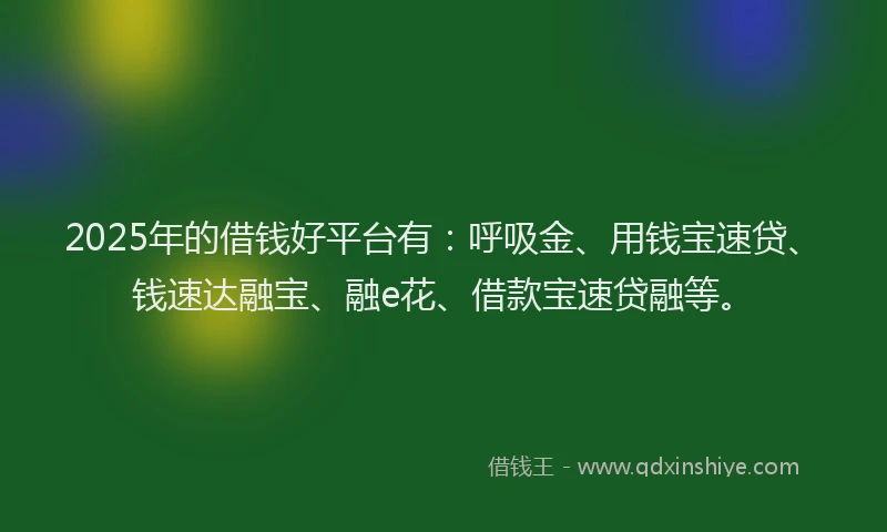 2025年的借钱好平台有：呼吸金、用钱宝速贷、钱速达融宝、融e花、借款宝速贷融等。