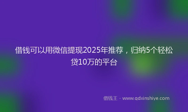 借钱可以用微信提现2025年推荐，归纳5个轻松贷10万的平台