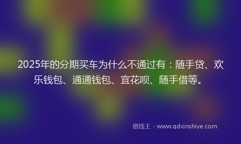 2025年的分期买车为什么不通过有：随手贷、欢乐钱包、通通钱包、宜花呗、随手借等。
