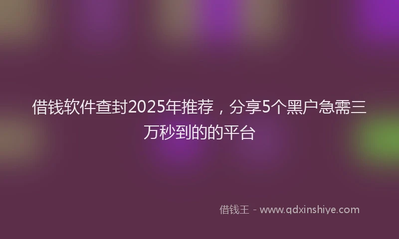 借钱软件查封2025年推荐，分享5个黑户急需三万秒到的的平台