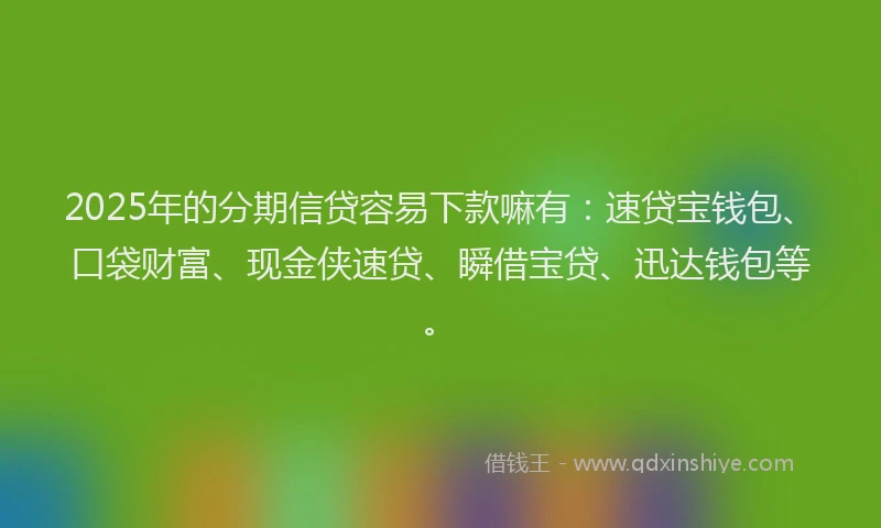 2025年的分期信贷容易下款嘛有：速贷宝钱包、口袋财富、现金侠速贷、瞬借宝贷、迅达钱包等。