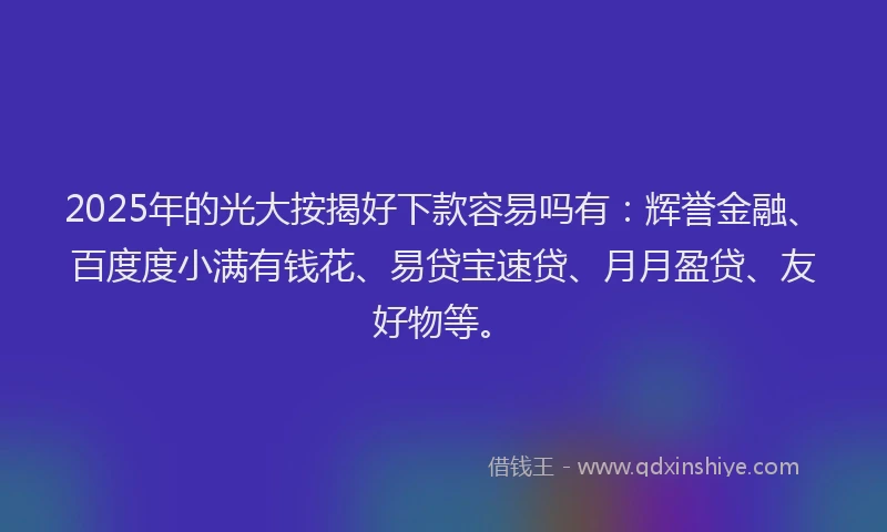 2025年的光大按揭好下款容易吗有：辉誉金融、百度度小满有钱花、易贷宝速贷、月月盈贷、友好物等。