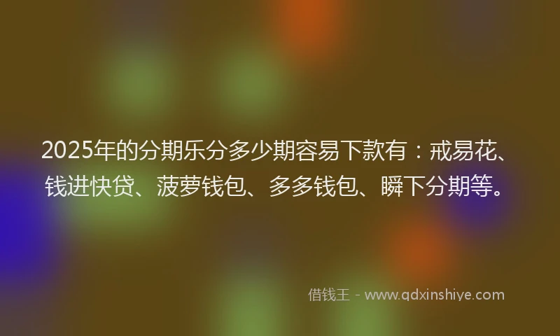 2025年的分期乐分多少期容易下款有：戒易花、钱进快贷、菠萝钱包、多多钱包、瞬下分期等。