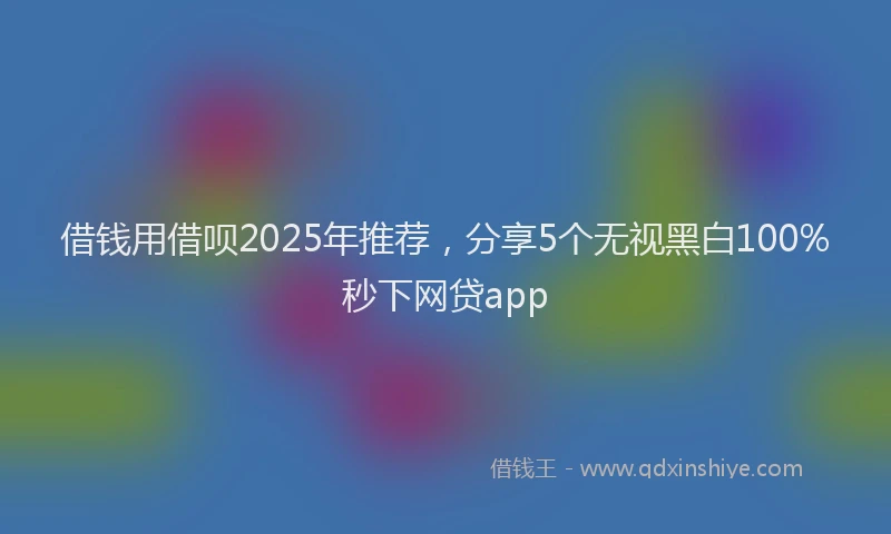 借钱用借呗2025年推荐，分享5个无视黑白100%秒下网贷app