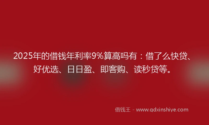2025年的借钱年利率9%算高吗有：借了么快贷、好优选、日日盈、即客购、读秒贷等。