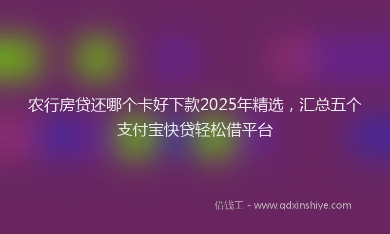 农行房贷还哪个卡好下款2025年精选，汇总五个支付宝快贷轻松借平台