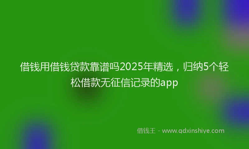 借钱用借钱贷款靠谱吗2025年精选，归纳5个轻松借款无征信记录的app