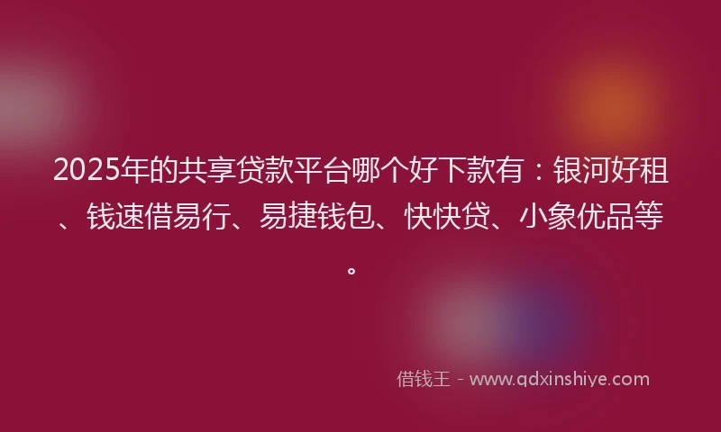 2025年的共享贷款平台哪个好下款有：银河好租、钱速借易行、易捷钱包、快快贷、小象优品等。