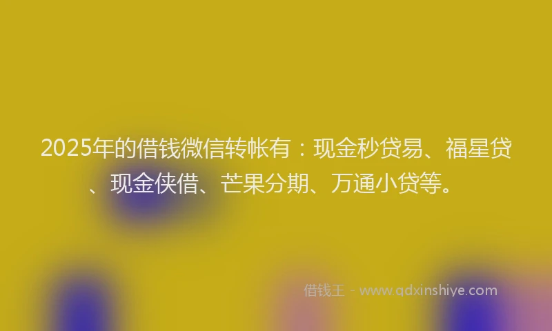 2025年的借钱微信转帐有：现金秒贷易、福星贷、现金侠借、芒果分期、万通小贷等。