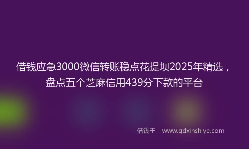 借钱应急3000微信转账稳点花提坝2025年精选，盘点五个芝麻信用439分下款的平台