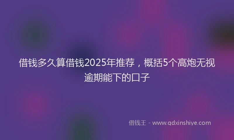 借钱多久算借钱2025年推荐，概括5个高炮无视逾期能下的口子