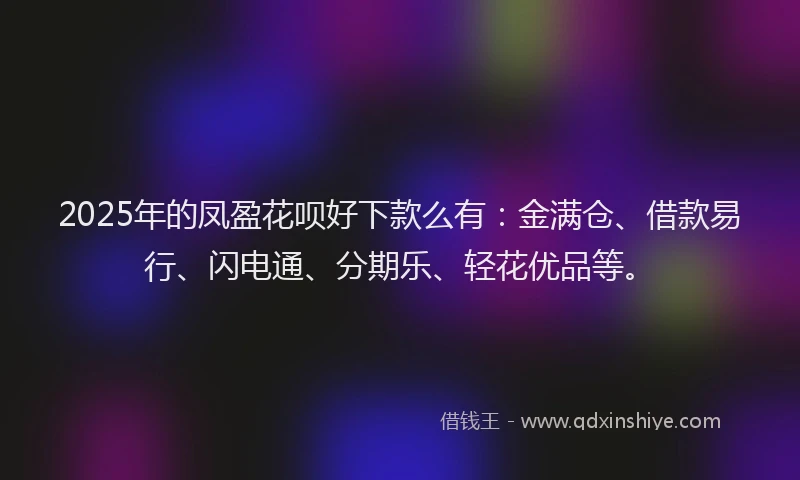2025年的凤盈花呗好下款么有：金满仓、借款易行、闪电通、分期乐、轻花优品等。