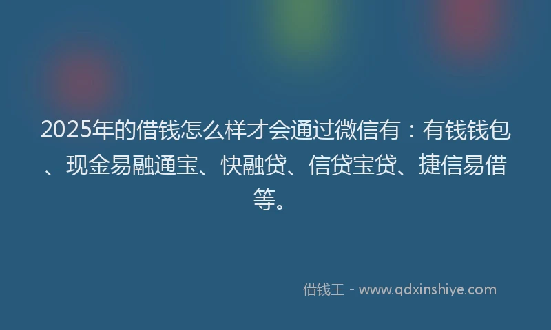 2025年的借钱怎么样才会通过微信有：有钱钱包、现金易融通宝、快融贷、信贷宝贷、捷信易借等。