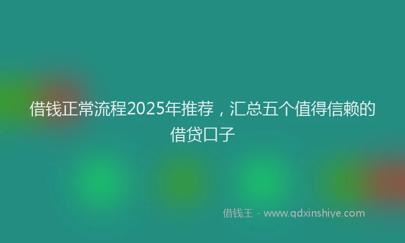 借钱正常流程2025年推荐，汇总五个值得信赖的借贷口子