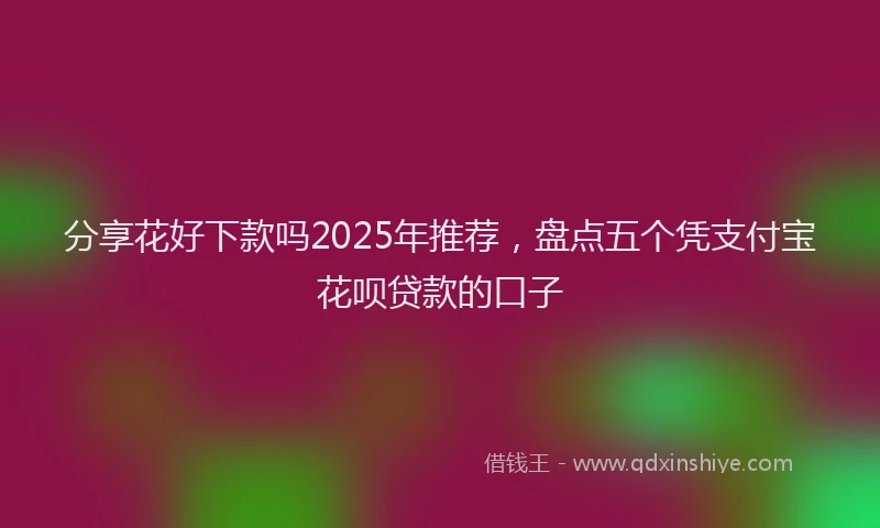 分享花好下款吗2025年推荐，盘点五个凭支付宝花呗贷款的口子