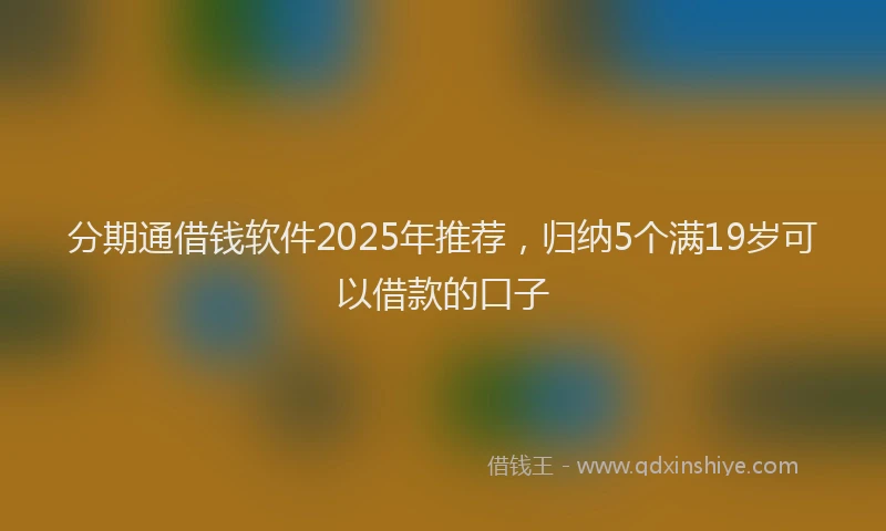 分期通借钱软件2025年推荐，归纳5个满19岁可以借款的口子