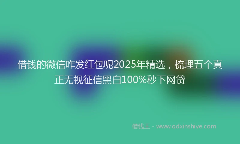 借钱的微信咋发红包呢2025年精选，梳理五个真正无视征信黑白100%秒下网贷