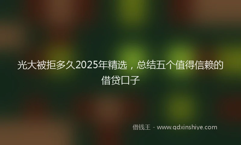 光大被拒多久2025年精选，总结五个值得信赖的借贷口子