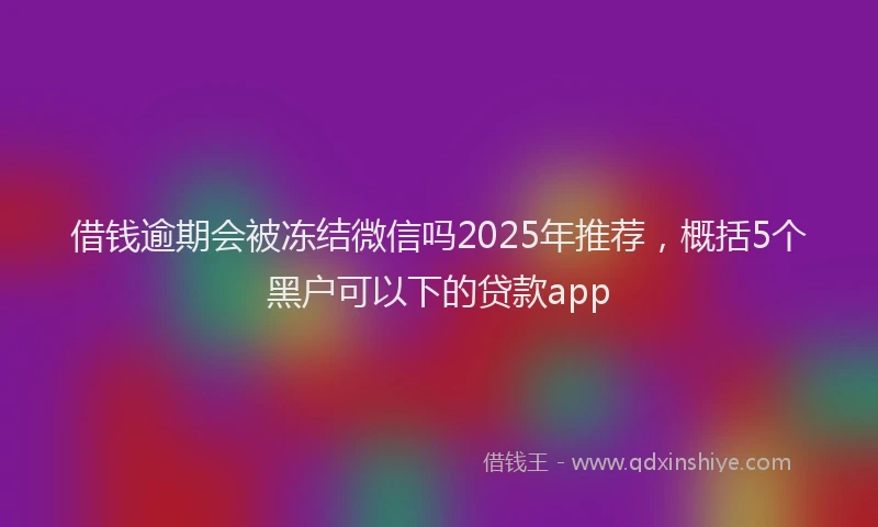借钱逾期会被冻结微信吗2025年推荐，概括5个黑户可以下的贷款app