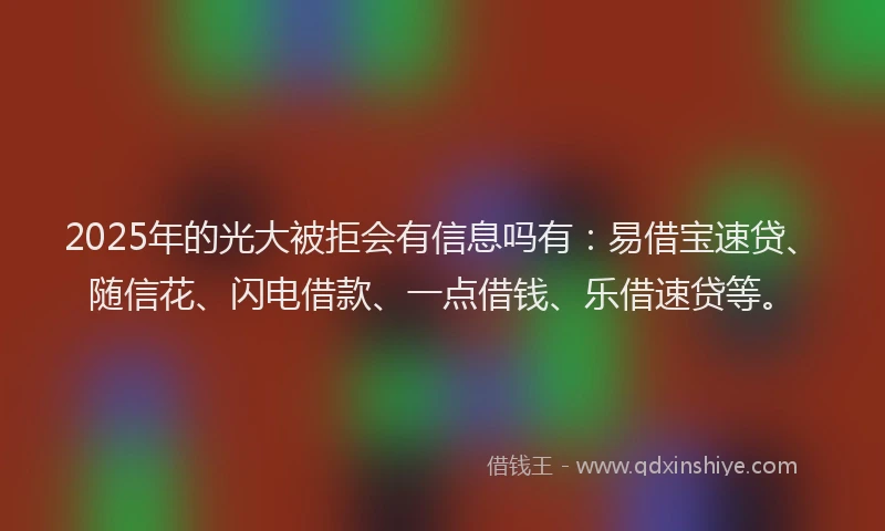 2025年的光大被拒会有信息吗有：易借宝速贷、随信花、闪电借款、一点借钱、乐借速贷等。