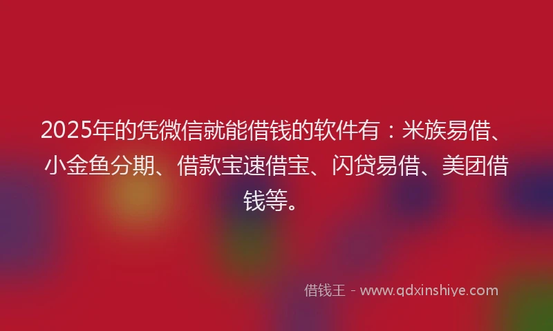 2025年的凭微信就能借钱的软件有：米族易借、小金鱼分期、借款宝速借宝、闪贷易借、美团借钱等。