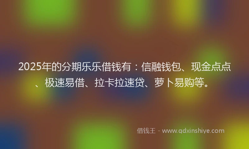 2025年的分期乐乐借钱有：信融钱包、现金点点、极速易借、拉卡拉速贷、萝卜易购等。