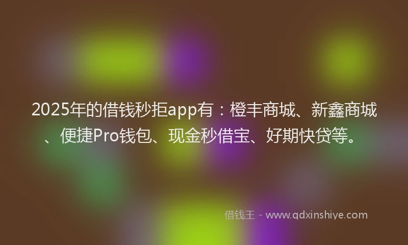 2025年的借钱秒拒app有：橙丰商城、新鑫商城、便捷Pro钱包、现金秒借宝、好期快贷等。
