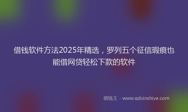 借钱软件方法2025年精选，罗列五个征信瑕疵也能借网贷轻松下款的软件