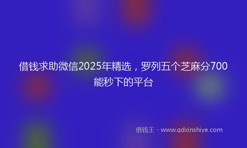 借钱求助微信2025年精选，罗列五个芝麻分700能秒下的平台