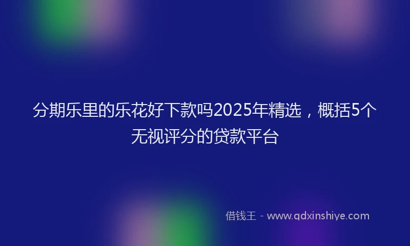 分期乐里的乐花好下款吗2025年精选，概括5个无视评分的贷款平台