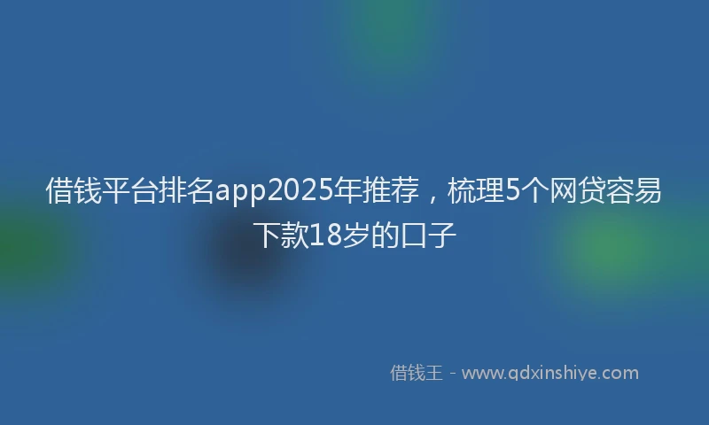 借钱平台排名app2025年推荐，梳理5个网贷容易下款18岁的口子