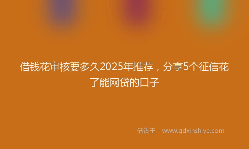借钱花审核要多久2025年推荐，分享5个征信花了能网贷的口子
