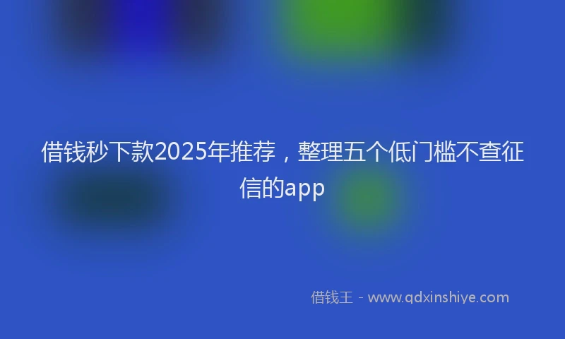 借钱秒下款2025年推荐，整理五个低门槛不查征信的app