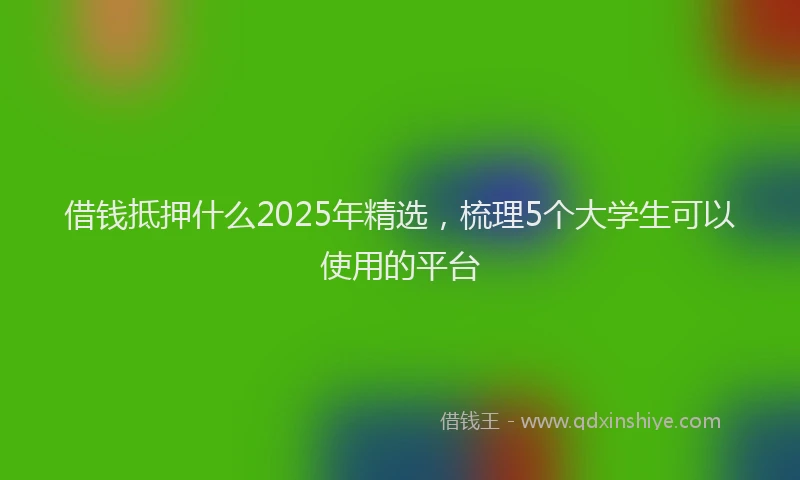 借钱抵押什么2025年精选，梳理5个大学生可以使用的平台